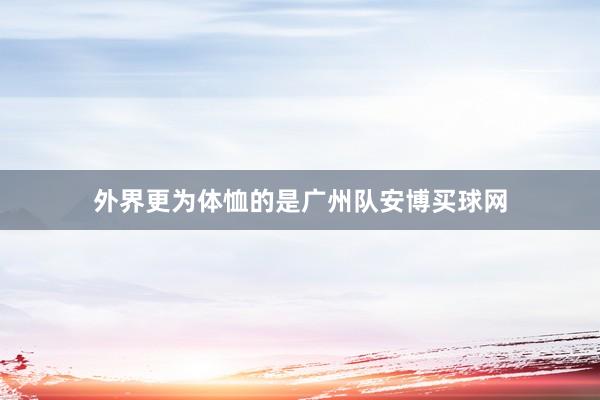 外界更为体恤的是广州队安博买球网