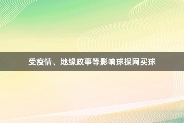 受疫情、地缘政事等影响球探网买球