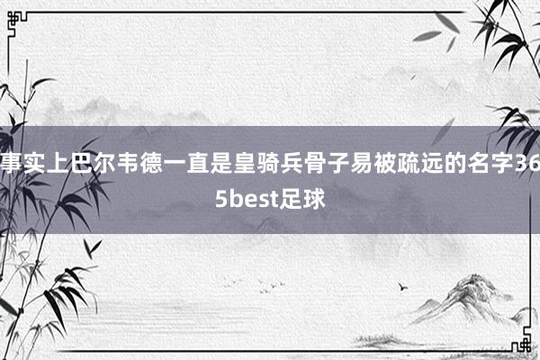 事实上巴尔韦德一直是皇骑兵骨子易被疏远的名字365best足球