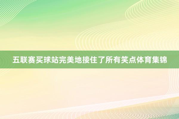 五联赛买球站完美地接住了所有笑点体育集锦