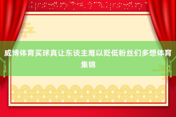 威博体育买球真让东谈主难以贬低粉丝们多想体育集锦