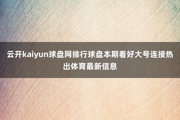 云开kaiyun球盘网排行球盘本期看好大号连接热出体育最新信息