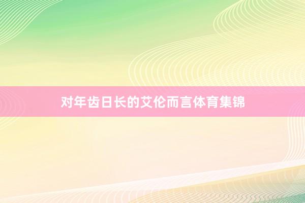 对年齿日长的艾伦而言体育集锦
