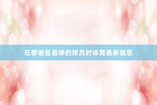 在聊谁是最棒的球员时体育最新信息