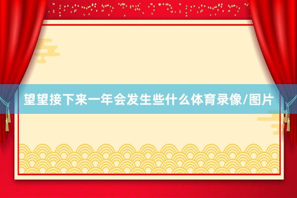 望望接下来一年会发生些什么体育录像/图片