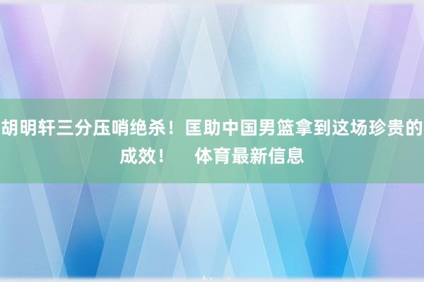 胡明轩三分压哨绝杀！匡助中国男篮拿到这场珍贵的成效！    体育最新信息