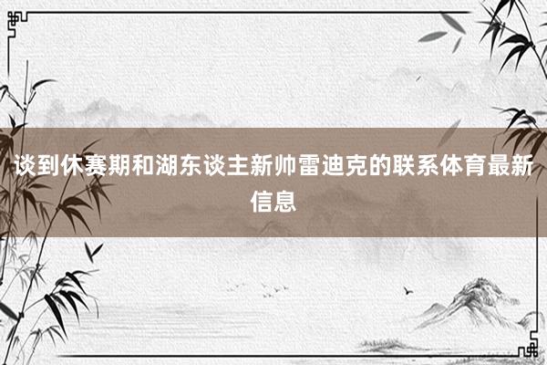 谈到休赛期和湖东谈主新帅雷迪克的联系体育最新信息