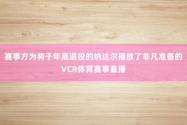 赛事方为将于年底退役的纳达尔播放了非凡准备的VCR体育赛事直播