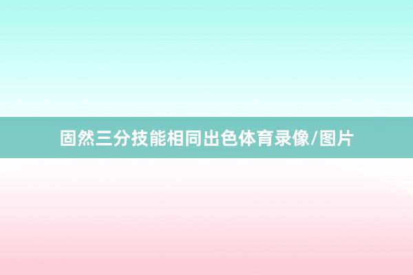 固然三分技能相同出色体育录像/图片