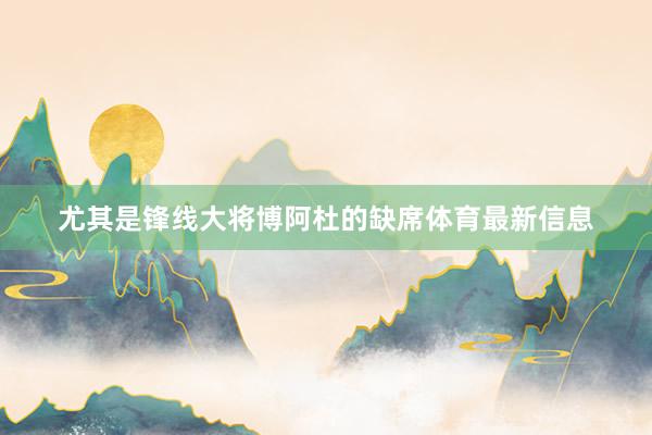 尤其是锋线大将博阿杜的缺席体育最新信息