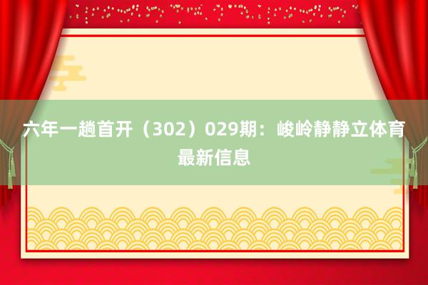 六年一趟首开（302）　　029期：峻岭静静立体育最新信息