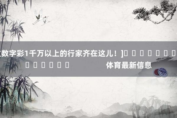 中过数字彩1千万以上的行家齐在这儿！]															                体育最新信息