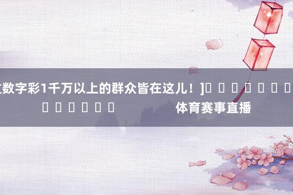 中过数字彩1千万以上的群众皆在这儿！]															                体育赛事直播