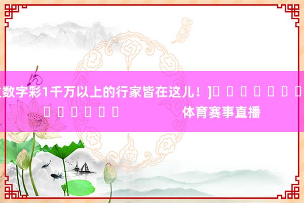 中过数字彩1千万以上的行家皆在这儿！]															                体育赛事直播