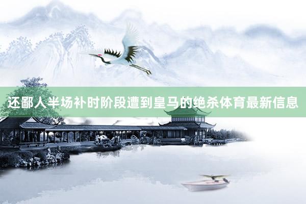 还鄙人半场补时阶段遭到皇马的绝杀体育最新信息