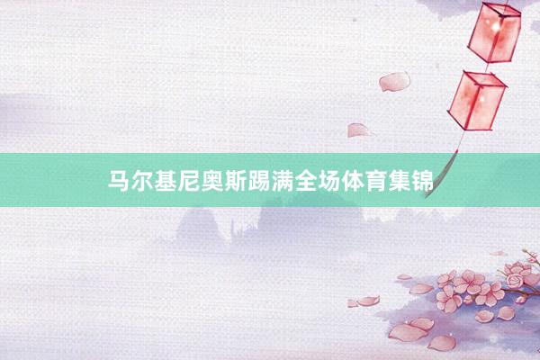 马尔基尼奥斯踢满全场体育集锦