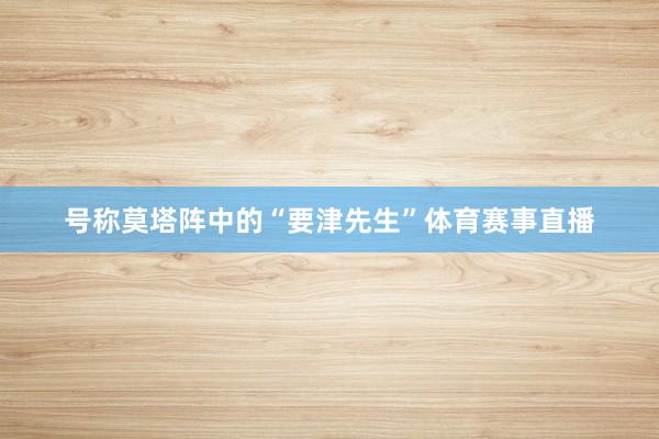 号称莫塔阵中的“要津先生”体育赛事直播