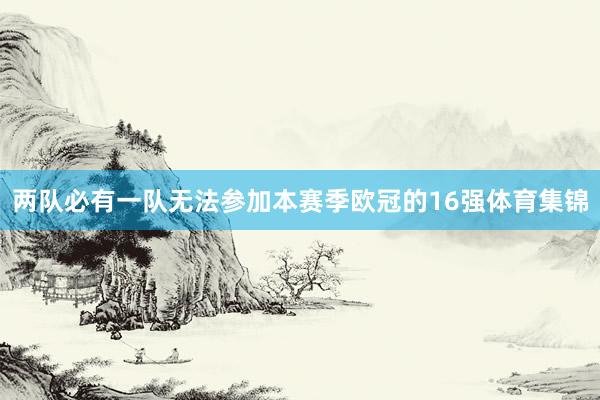 两队必有一队无法参加本赛季欧冠的16强体育集锦