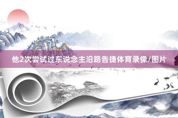 他2次尝试过东说念主沿路告捷体育录像/图片