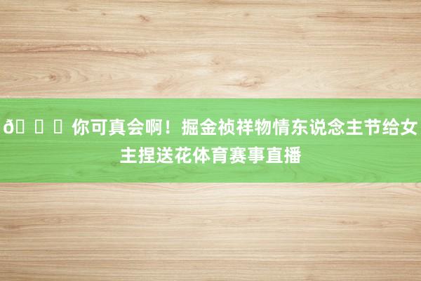 😂你可真会啊！掘金祯祥物情东说念主节给女主捏送花体育赛事直播
