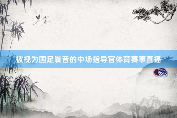 被视为国足曩昔的中场指导官体育赛事直播