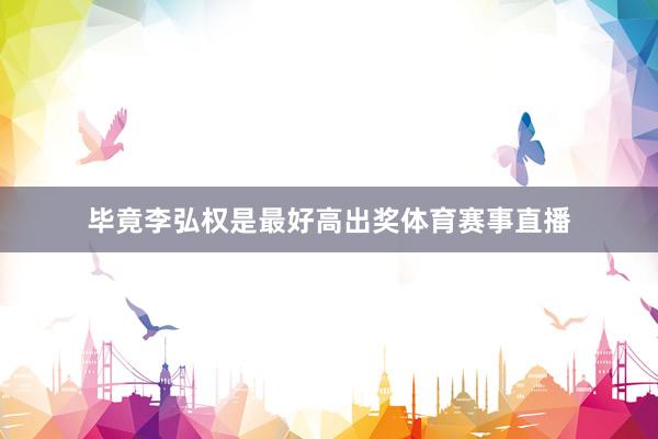 毕竟李弘权是最好高出奖体育赛事直播