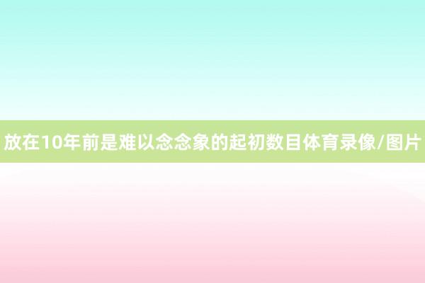 放在10年前是难以念念象的起初数目体育录像/图片