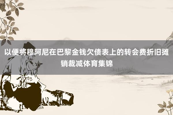 以便将穆阿尼在巴黎金钱欠债表上的转会费折旧摊销裁减体育集锦
