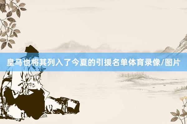 皇马也将其列入了今夏的引援名单体育录像/图片