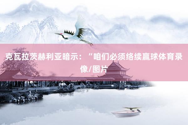 克瓦拉茨赫利亚暗示：“咱们必须络续赢球体育录像/图片