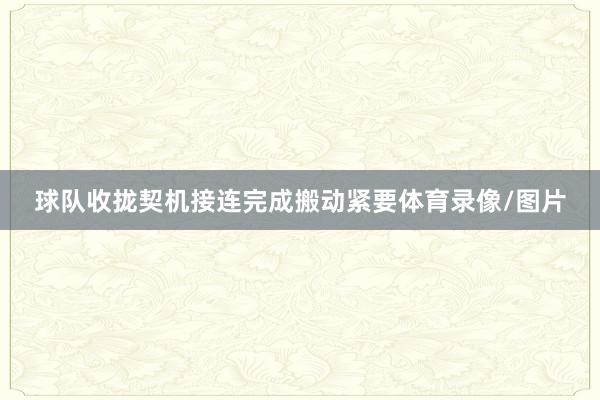 球队收拢契机接连完成搬动紧要体育录像/图片