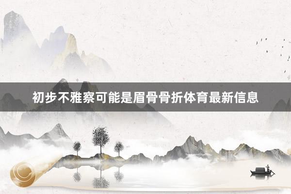 初步不雅察可能是眉骨骨折体育最新信息