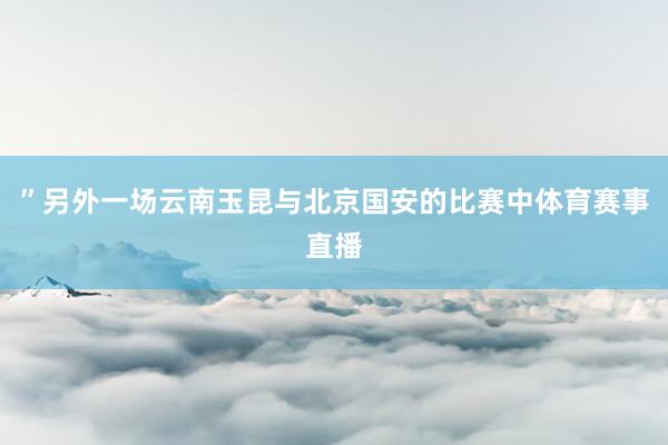 ”另外一场云南玉昆与北京国安的比赛中体育赛事直播