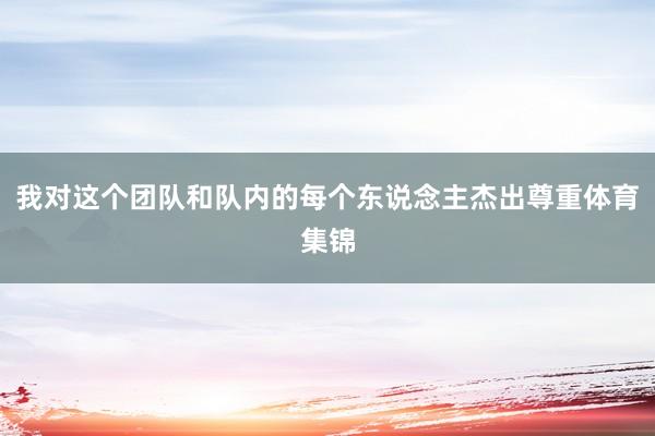 我对这个团队和队内的每个东说念主杰出尊重体育集锦