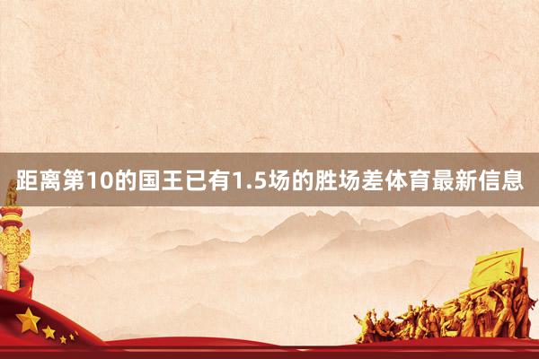 距离第10的国王已有1.5场的胜场差体育最新信息