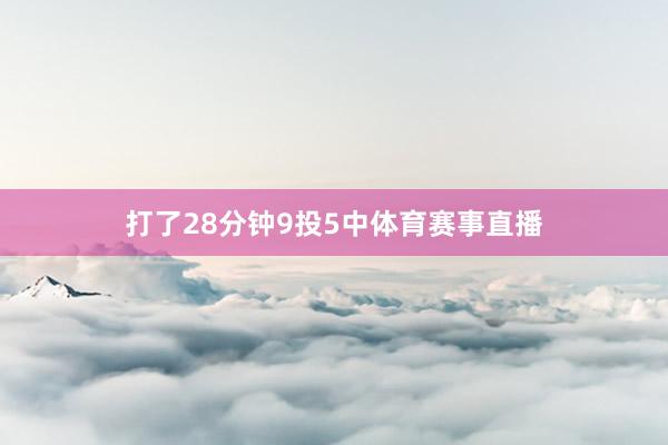 打了28分钟9投5中体育赛事直播