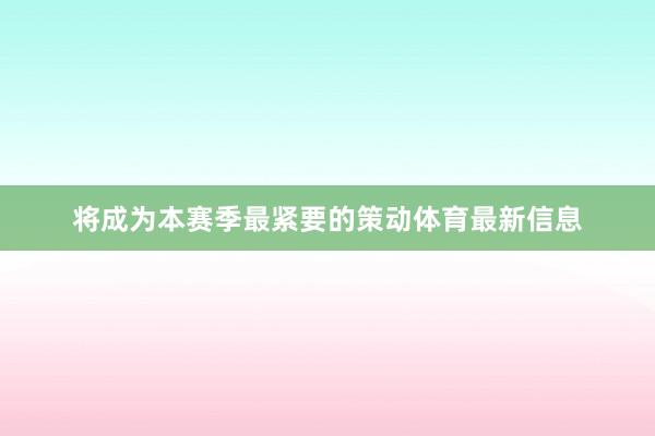 将成为本赛季最紧要的策动体育最新信息