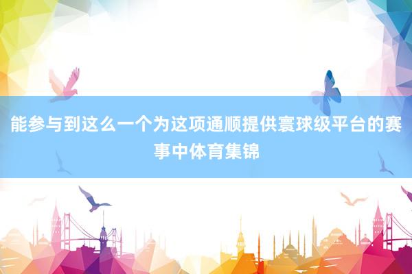 能参与到这么一个为这项通顺提供寰球级平台的赛事中体育集锦
