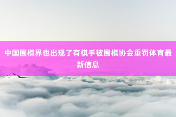 中国围棋界也出现了有棋手被围棋协会重罚体育最新信息