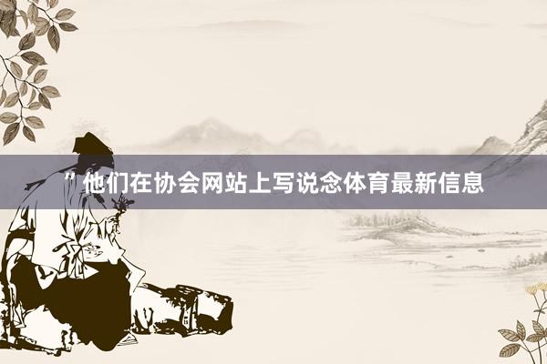 ”他们在协会网站上写说念体育最新信息