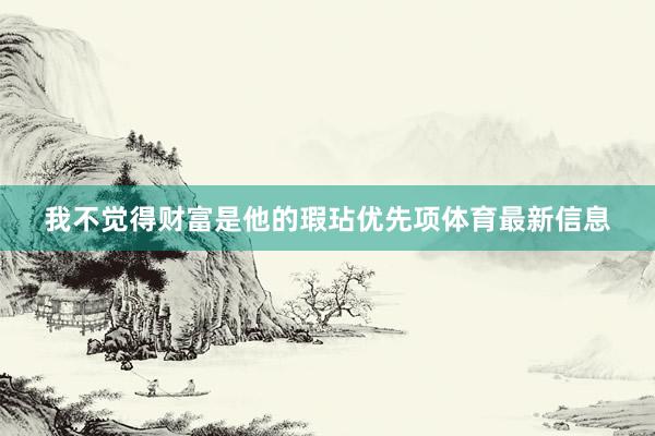 我不觉得财富是他的瑕玷优先项体育最新信息