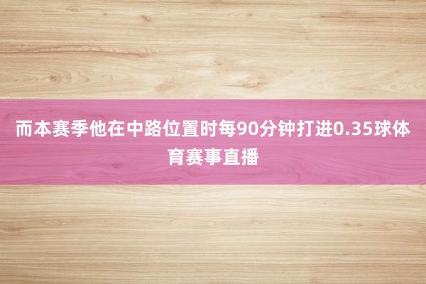 而本赛季他在中路位置时每90分钟打进0.35球体育赛事直播