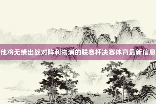 他将无缘出战对阵利物浦的联赛杯决赛体育最新信息