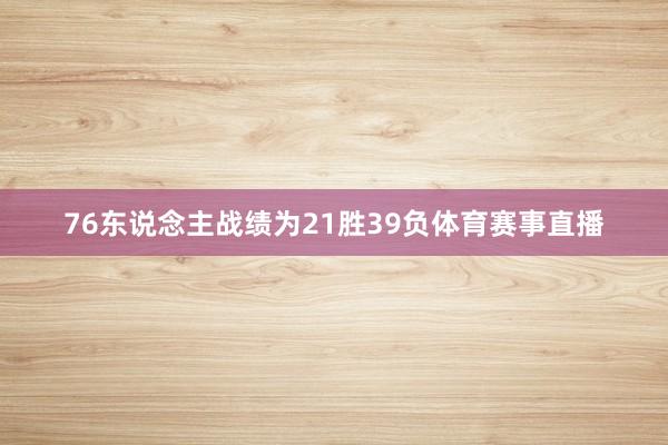 76东说念主战绩为21胜39负体育赛事直播