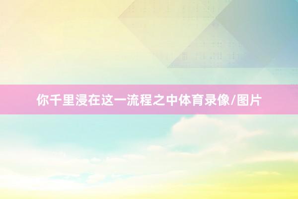 你千里浸在这一流程之中体育录像/图片