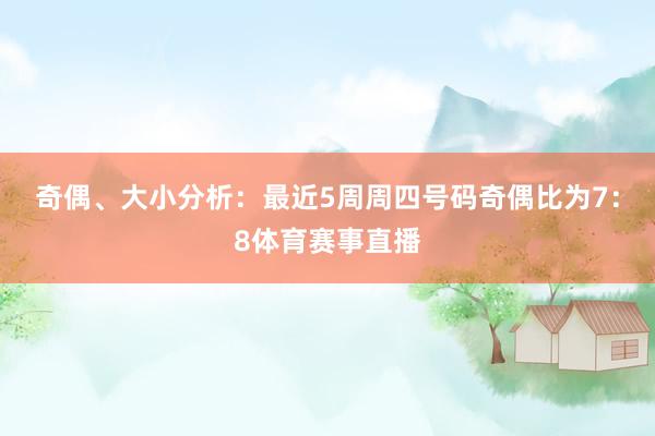 奇偶、大小分析：最近5周周四号码奇偶比为7：8体育赛事直播