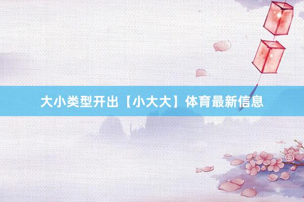 大小类型开出【小大大】体育最新信息