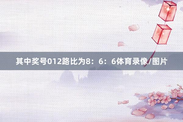 其中奖号012路比为8：6：6体育录像/图片