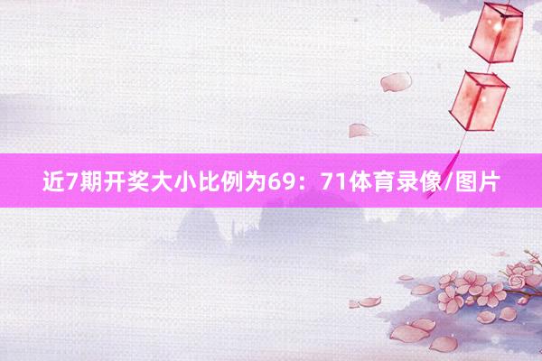 近7期开奖大小比例为69：71体育录像/图片