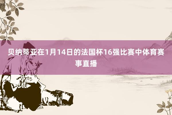 贝纳蒂亚在1月14日的法国杯16强比赛中体育赛事直播